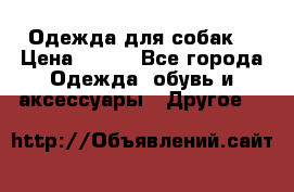 Одежда для собак  › Цена ­ 500 - Все города Одежда, обувь и аксессуары » Другое   